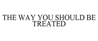 THE WAY YOU SHOULD BE TREATED