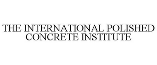 THE INTERNATIONAL POLISHED CONCRETE INSTITUTE