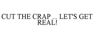 CUT THE CRAP ... LET'S GET REAL!