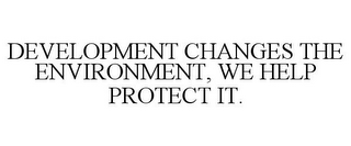 DEVELOPMENT CHANGES THE ENVIRONMENT, WE HELP PROTECT IT.