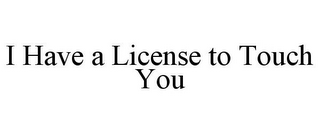 I HAVE A LICENSE TO TOUCH YOU