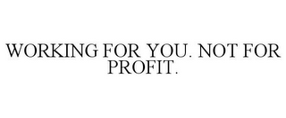 WORKING FOR YOU. NOT FOR PROFIT.