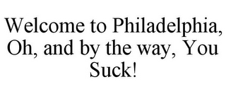 WELCOME TO PHILADELPHIA, OH, AND BY THE WAY, YOU SUCK!