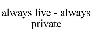 ALWAYS LIVE - ALWAYS PRIVATE