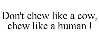 DON'T CHEW LIKE A COW, CHEW LIKE A HUMAN !