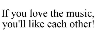 IF YOU LOVE THE MUSIC, YOU'LL LIKE EACH OTHER!