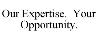 OUR EXPERTISE. YOUR OPPORTUNITY.