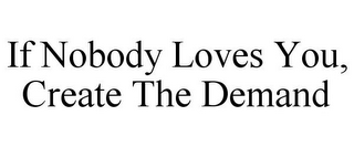 IF NOBODY LOVES YOU, CREATE THE DEMAND