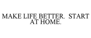 MAKE LIFE BETTER. START AT HOME.