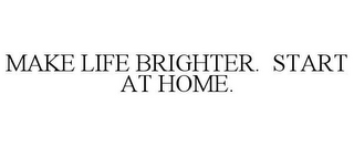 MAKE LIFE BRIGHTER. START AT HOME.