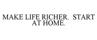 MAKE LIFE RICHER. START AT HOME.