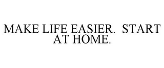 MAKE LIFE EASIER. START AT HOME.