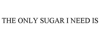 THE ONLY SUGAR I NEED IS