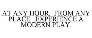 AT ANY HOUR. FROM ANY PLACE. EXPERIENCE A MODERN PLAY.