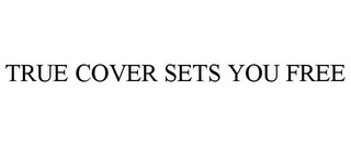 TRUE COVER SETS YOU FREE