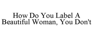 HOW DO YOU LABEL A BEAUTIFUL WOMAN, YOU DON'T