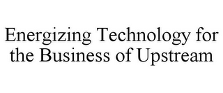 ENERGIZING TECHNOLOGY FOR THE BUSINESS OF UPSTREAM