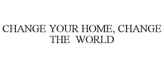 CHANGE YOUR HOME, CHANGE THE WORLD