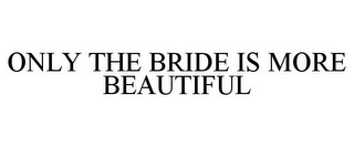 ONLY THE BRIDE IS MORE BEAUTIFUL