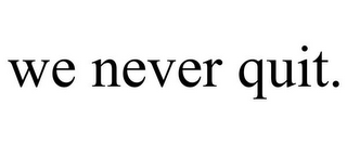 WE NEVER QUIT.