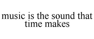 MUSIC IS THE SOUND THAT TIME MAKES