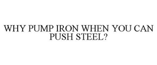 WHY PUMP IRON WHEN YOU CAN PUSH STEEL?