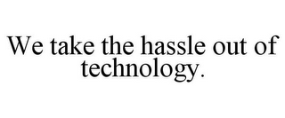 WE TAKE THE HASSLE OUT OF TECHNOLOGY.