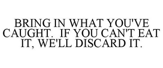 BRING IN WHAT YOU'VE CAUGHT. IF YOU CAN'T EAT IT, WE'LL DISCARD IT.