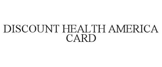 DISCOUNT HEALTH AMERICA CARD