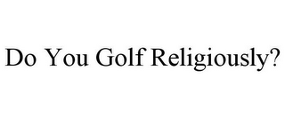 DO YOU GOLF RELIGIOUSLY?