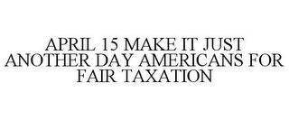 APRIL 15 MAKE IT JUST ANOTHER DAY AMERICANS FOR FAIR TAXATION