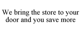 WE BRING THE STORE TO YOUR DOOR AND YOU SAVE MORE