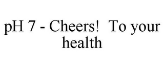 PH 7 - CHEERS! TO YOUR HEALTH