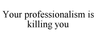 YOUR PROFESSIONALISM IS KILLING YOU