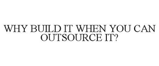 WHY BUILD IT WHEN YOU CAN OUTSOURCE IT?