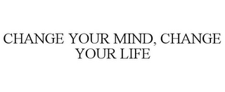 CHANGE YOUR MIND, CHANGE YOUR LIFE