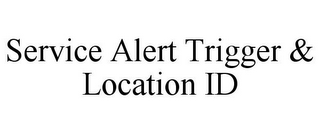 SERVICE ALERT TRIGGER & LOCATION ID