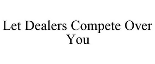 LET DEALERS COMPETE OVER YOU