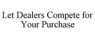 LET DEALERS COMPETE FOR YOUR PURCHASE