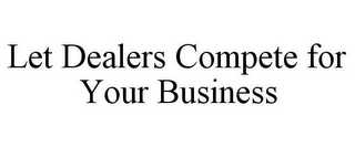 LET DEALERS COMPETE FOR YOUR BUSINESS