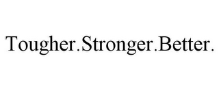 TOUGHER.STRONGER.BETTER.