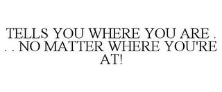 TELLS YOU WHERE YOU ARE . . . NO MATTER WHERE YOU'RE AT!