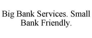 BIG BANK SERVICES. SMALL BANK FRIENDLY.