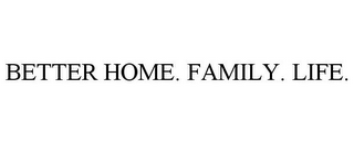 BETTER HOME. FAMILY. LIFE.