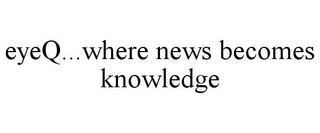 EYEQ...WHERE NEWS BECOMES KNOWLEDGE