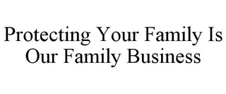 PROTECTING YOUR FAMILY IS OUR FAMILY BUSINESS