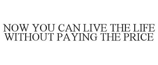NOW YOU CAN LIVE THE LIFE WITHOUT PAYING THE PRICE