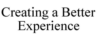 CREATING A BETTER EXPERIENCE