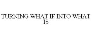 TURNING WHAT IF INTO WHAT IS