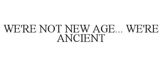 WE'RE NOT NEW AGE... WE'RE ANCIENT